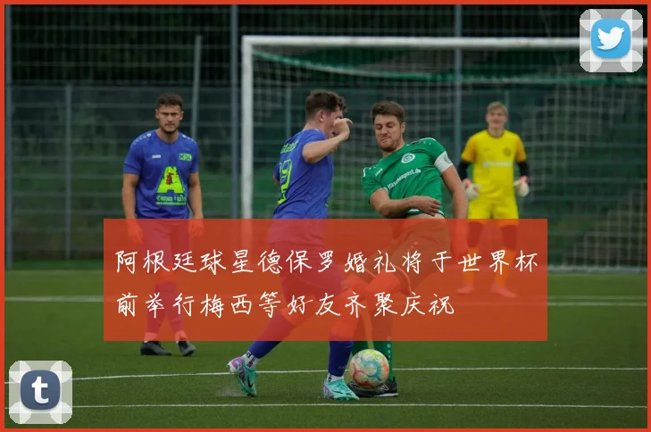 阿根廷球星德保罗婚礼将于世界杯前举行梅西等好友齐聚庆祝