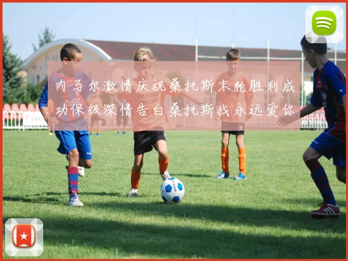 内马尔激情庆祝桑托斯末轮胜利成功保级深情告白桑托斯我永远爱你
