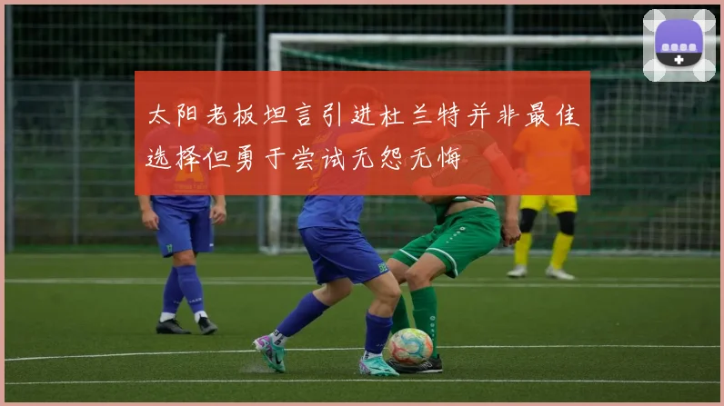 太阳老板坦言引进杜兰特并非最佳选择但勇于尝试无怨无悔
