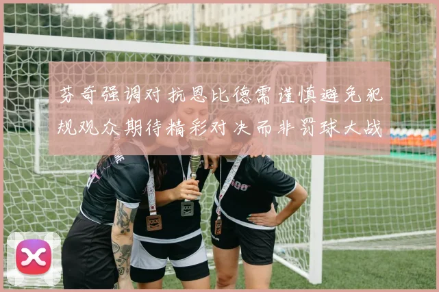 芬奇强调对抗恩比德需谨慎避免犯规观众期待精彩对决而非罚球大战