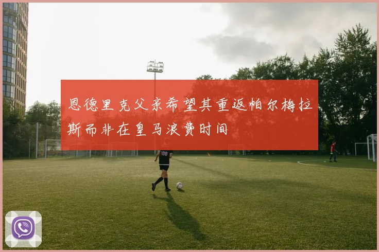 恩德里克父亲希望其重返帕尔梅拉斯而非在皇马浪费时间