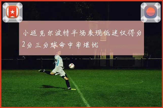 小迈克尔波特半场表现低迷仅得分2分三分球命中率堪忧