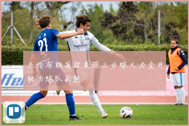 杰伦布朗高效表现三分球火力全开助力球队获胜