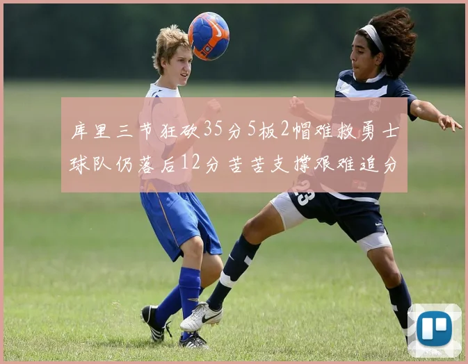 库里三节狂砍35分5板2帽难救勇士球队仍落后12分苦苦支撑艰难追分