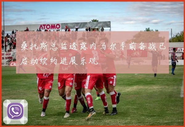 桑托斯总监透露内马尔季前备战已启动续约进展乐观