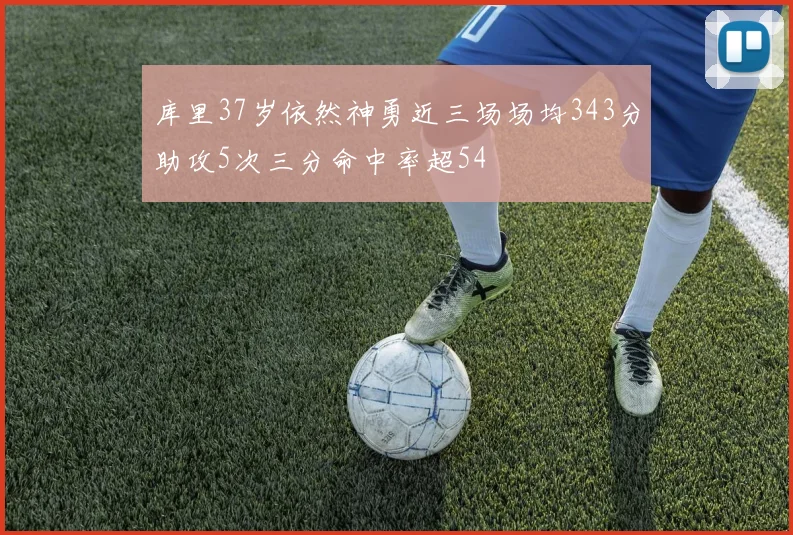 库里37岁依然神勇近三场场均343分助攻5次三分命中率超54