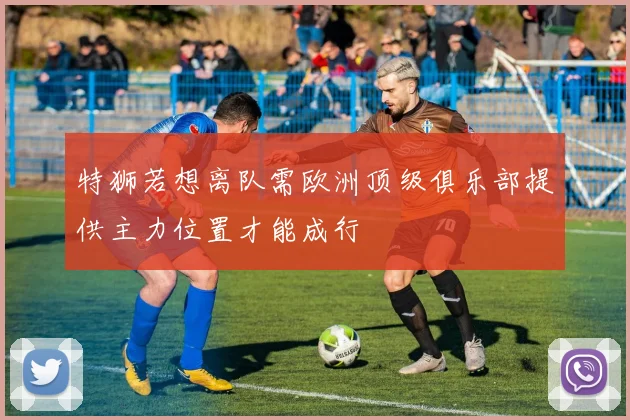特狮若想离队需欧洲顶级俱乐部提供主力位置才能成行