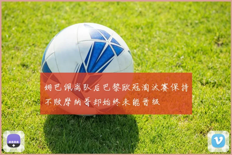 姆巴佩离队后巴黎欧冠淘汰赛保持不败摩纳哥却始终未能晋级