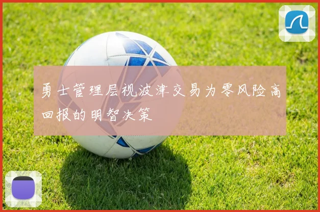 勇士管理层视波津交易为零风险高回报的明智决策